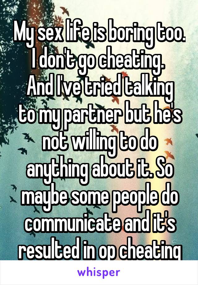 My sex life is boring too. I don't go cheating. 
And I've tried talking to my partner but he's not willing to do anything about it. So maybe some people do communicate and it's resulted in op cheating