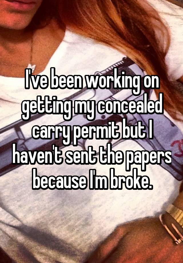 I've been working on getting my concealed carry permit but I haven't sent the papers because I'm broke.