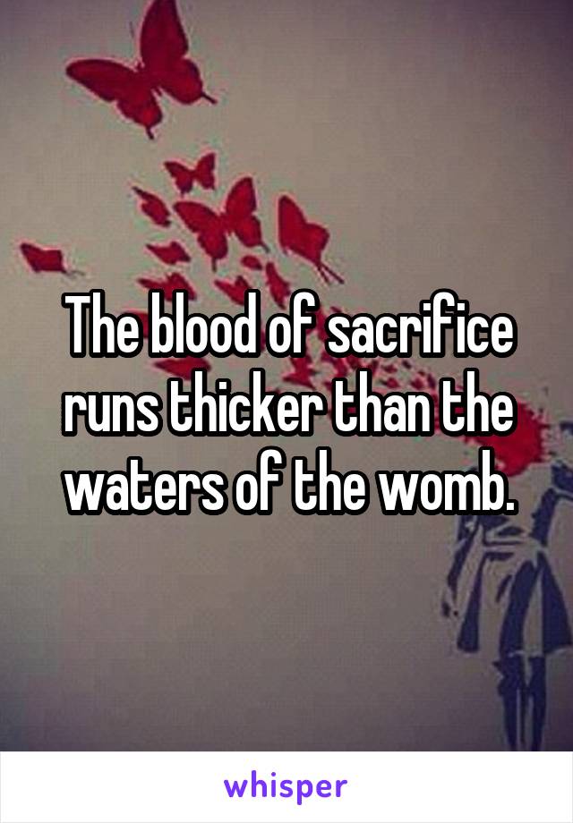 The blood of sacrifice runs thicker than the waters of the womb.