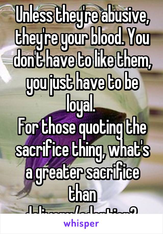 Unless they're abusive, they're your blood. You don't have to like them, you just have to be loyal. 
For those quoting the sacrifice thing, what's a greater sacrifice than delivery/adoption? 