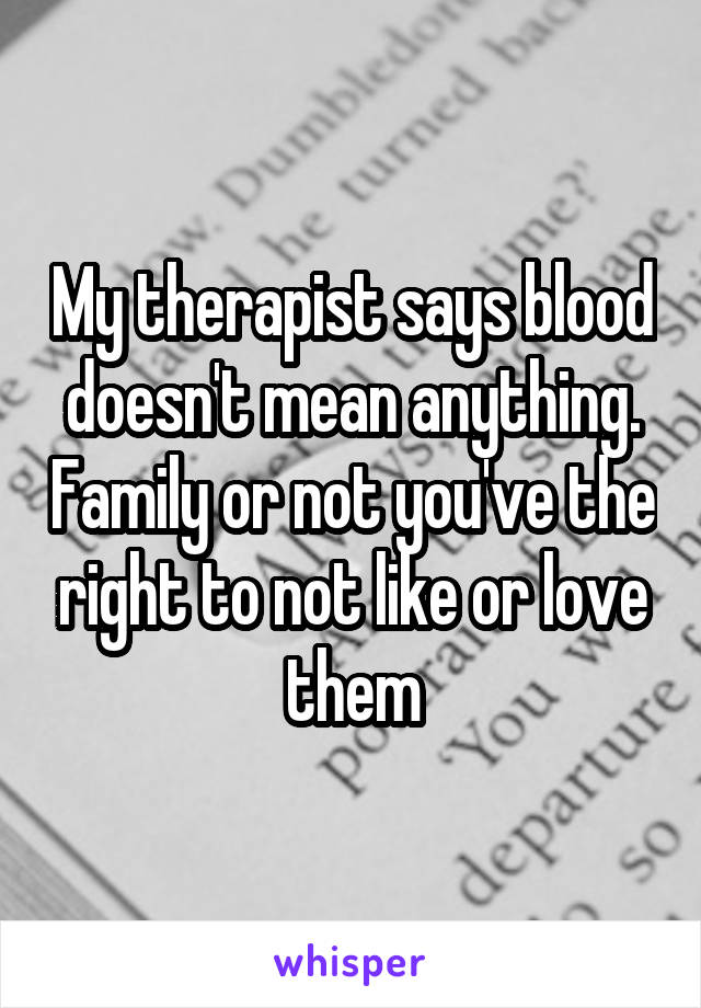 My therapist says blood doesn't mean anything. Family or not you've the right to not like or love them