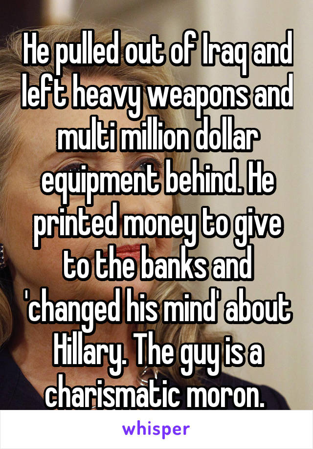 He pulled out of Iraq and left heavy weapons and multi million dollar equipment behind. He printed money to give to the banks and 'changed his mind' about Hillary. The guy is a charismatic moron. 