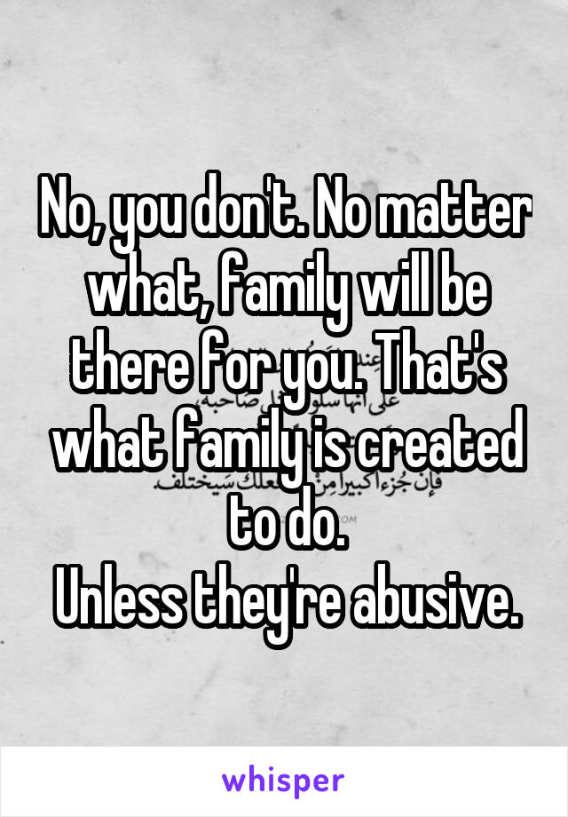 No, you don't. No matter what, family will be there for you. That's what family is created to do.
Unless they're abusive.