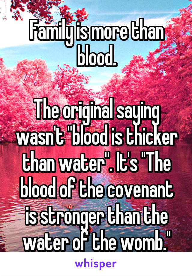 Family is more than blood.

The original saying wasn't "blood is thicker than water". It's "The blood of the covenant is stronger than the water of the womb."