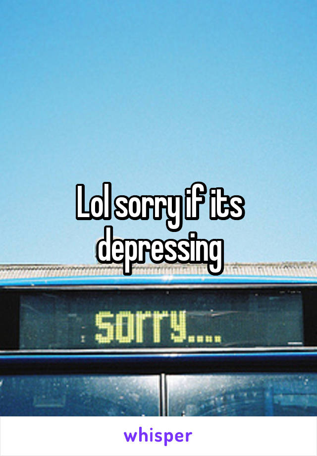 Lol sorry if its depressing