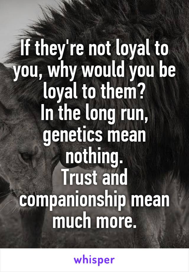 If they're not loyal to you, why would you be loyal to them?
In the long run, genetics mean nothing.
Trust and companionship mean much more.