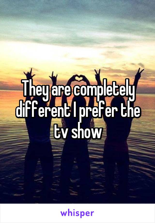 They are completely different I prefer the tv show