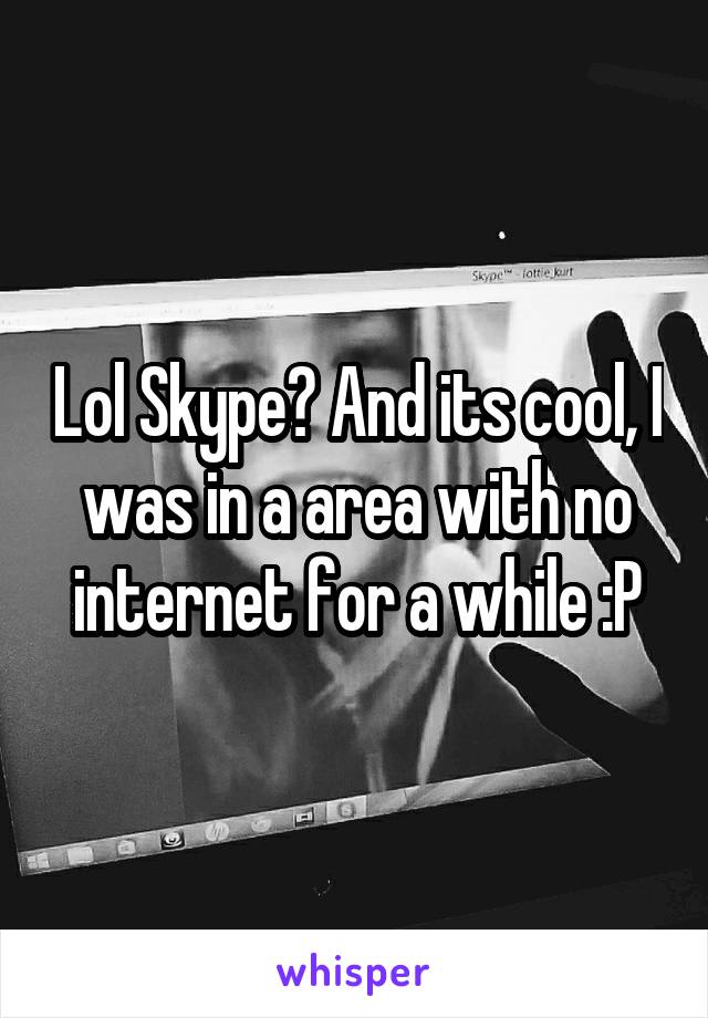 Lol Skype? And its cool, I was in a area with no internet for a while :P