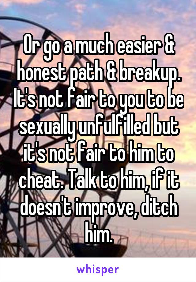 Or go a much easier & honest path & breakup. It's not fair to you to be sexually unfulfilled but it's not fair to him to cheat. Talk to him, if it doesn't improve, ditch him.