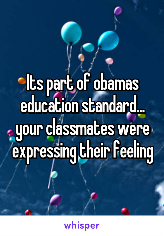 Its part of obamas education standard... your classmates were expressing their feeling