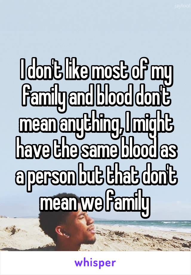 I don't like most of my family and blood don't mean anything, I might have the same blood as a person but that don't mean we family 