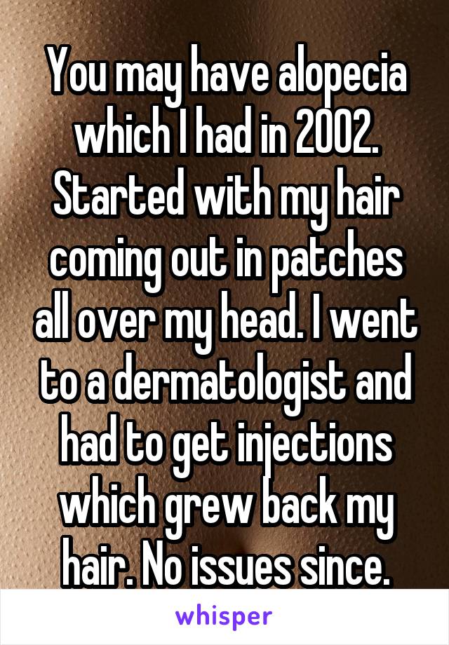 You may have alopecia which I had in 2002. Started with my hair coming out in patches all over my head. I went to a dermatologist and had to get injections which grew back my hair. No issues since.