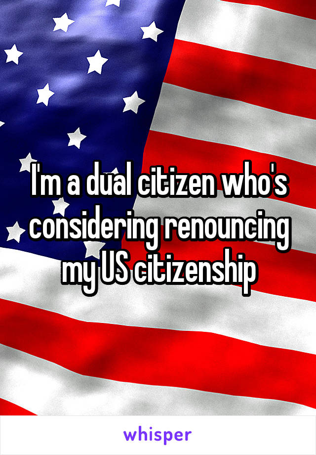 I'm a dual citizen who's considering renouncing my US citizenship