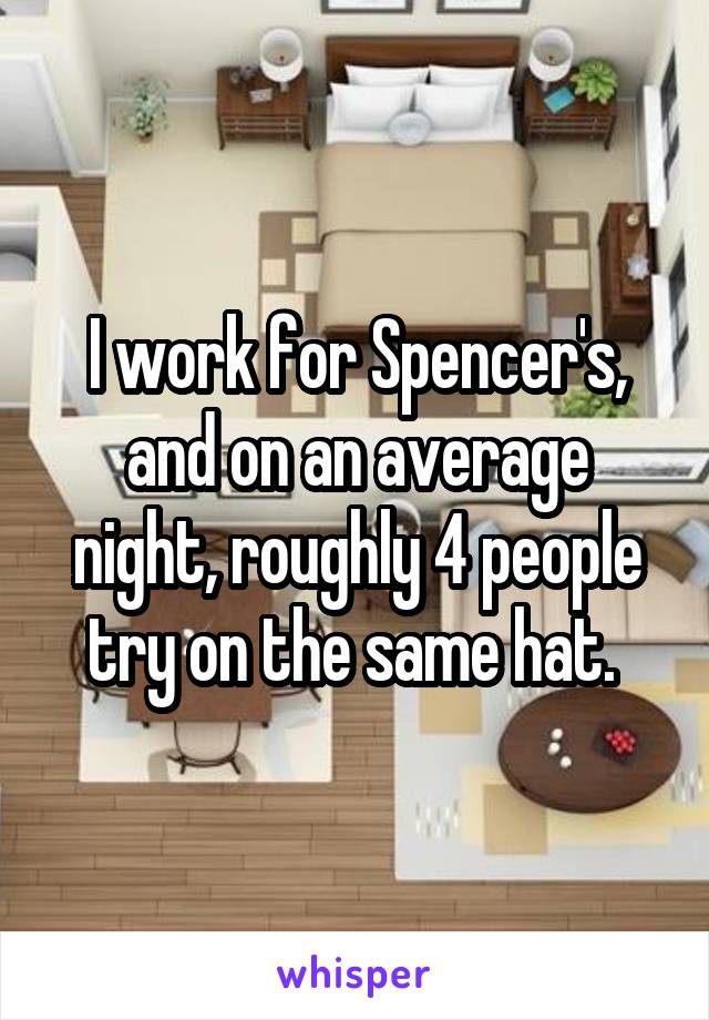 I work for Spencer's, and on an average night, roughly 4 people try on the same hat. 
