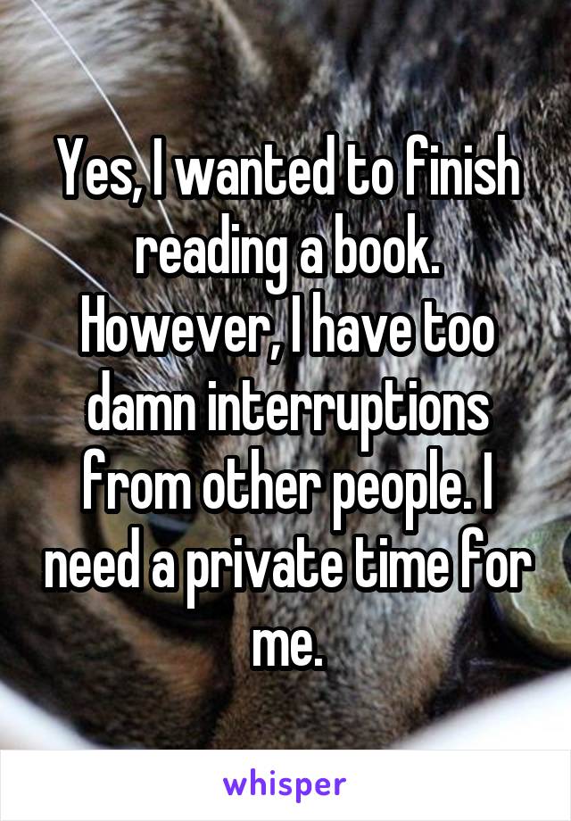 Yes, I wanted to finish reading a book. However, I have too damn interruptions from other people. I need a private time for me.