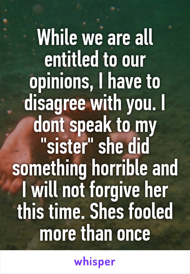 While we are all entitled to our opinions, I have to disagree with you. I dont speak to my "sister" she did something horrible and I will not forgive her this time. Shes fooled more than once