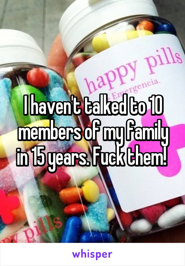 I haven't talked to 10 members of my family in 15 years. Fuck them! 