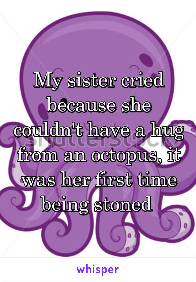 My sister cried because she couldn't have a hug from an octopus, it was her first time being stoned 