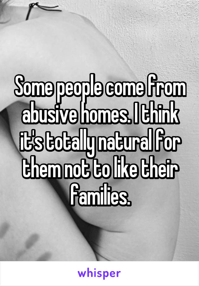 Some people come from abusive homes. I think it's totally natural for them not to like their families.