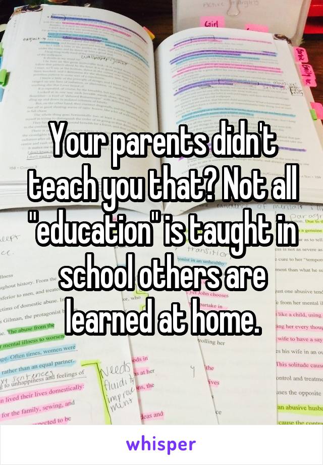 Your parents didn't teach you that? Not all "education" is taught in school others are learned at home.