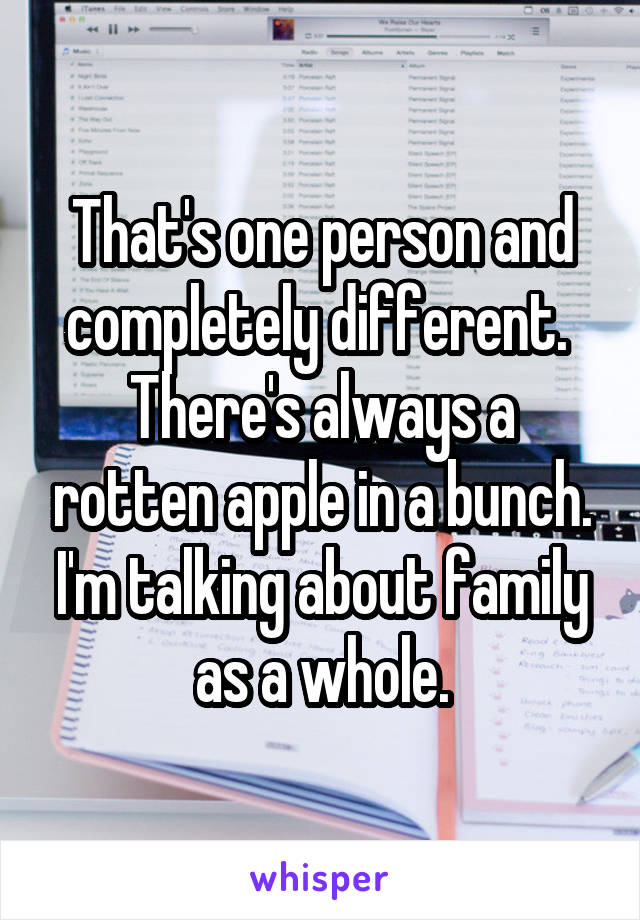 That's one person and completely different. 
There's always a rotten apple in a bunch.
I'm talking about family as a whole.