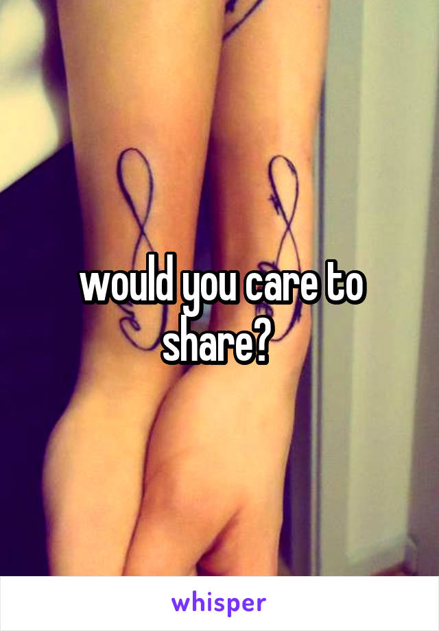 would you care to share? 