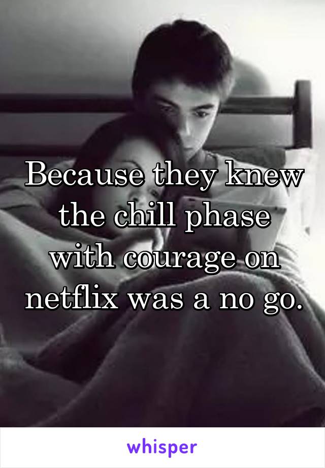 Because they knew the chill phase with courage on netflix was a no go.