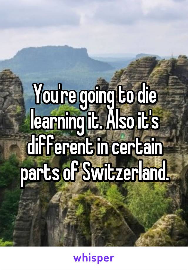 You're going to die learning it. Also it's different in certain parts of Switzerland.