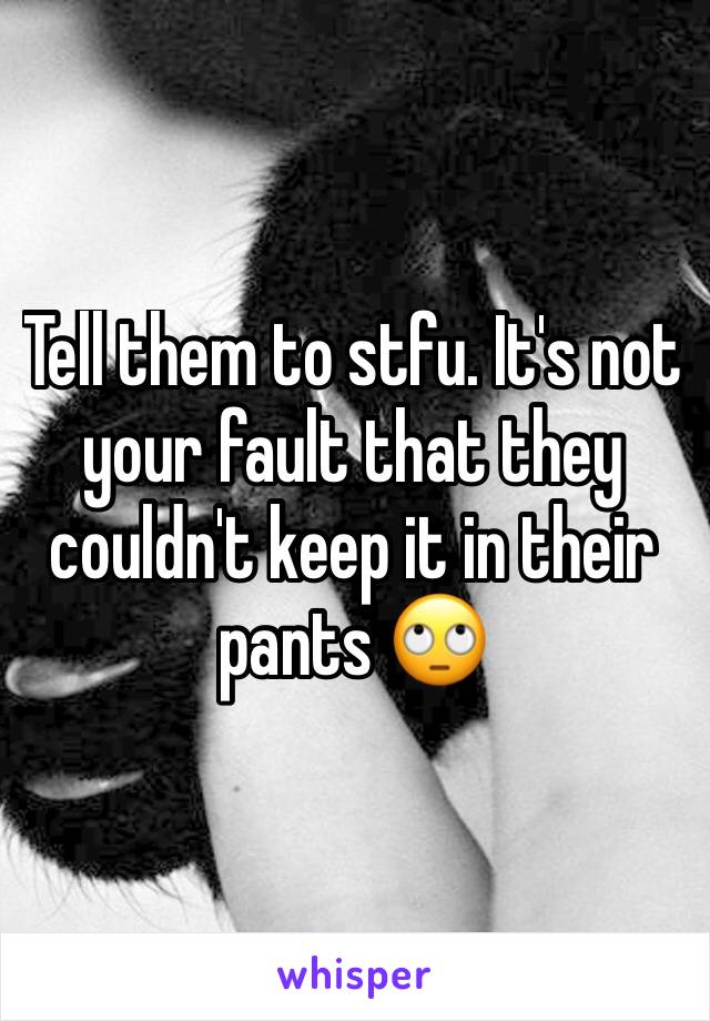 Tell them to stfu. It's not your fault that they couldn't keep it in their pants 🙄