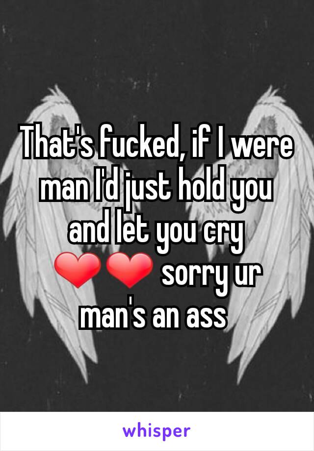 That's fucked, if I were man I'd just hold you and let you cry ❤❤ sorry ur man's an ass 