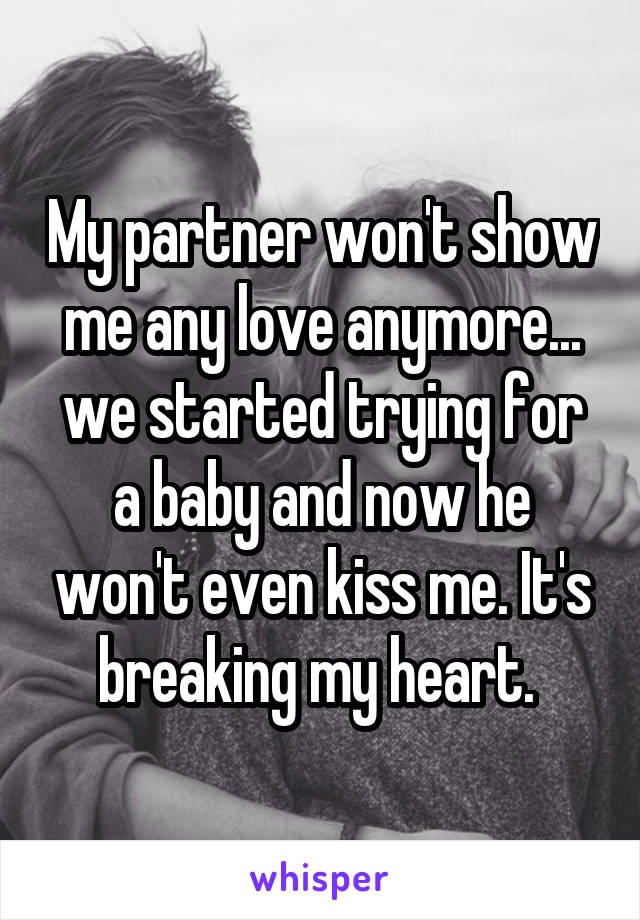 My partner won't show me any love anymore... we started trying for a baby and now he won't even kiss me. It's breaking my heart. 