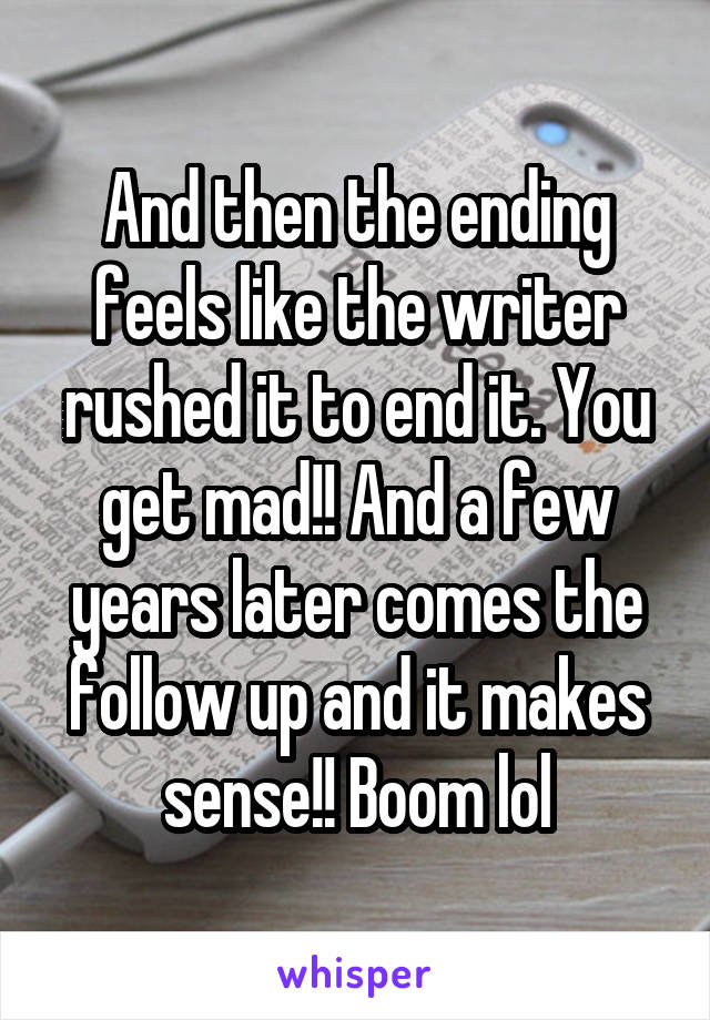 And then the ending feels like the writer rushed it to end it. You get mad!! And a few years later comes the follow up and it makes sense!! Boom lol