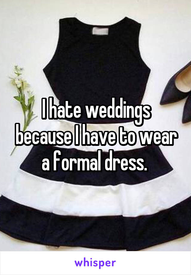 I hate weddings because I have to wear a formal dress. 