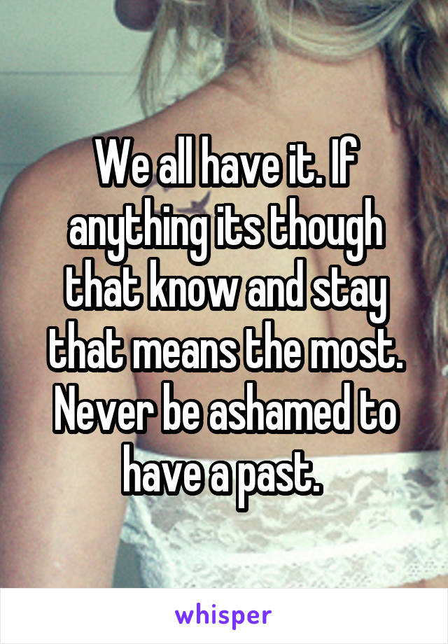 We all have it. If anything its though that know and stay that means the most. Never be ashamed to have a past. 