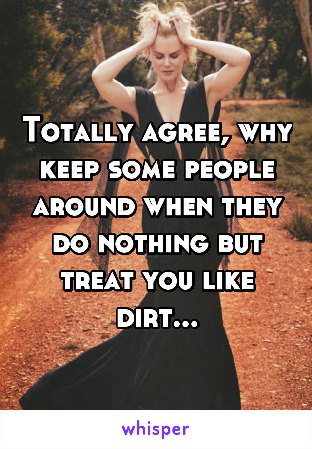 Totally agree, why keep some people around when they do nothing but treat you like dirt...