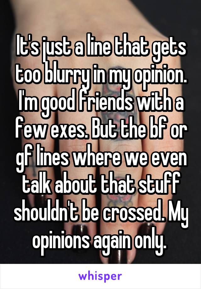 It's just a line that gets too blurry in my opinion. I'm good friends with a few exes. But the bf or gf lines where we even talk about that stuff shouldn't be crossed. My opinions again only. 