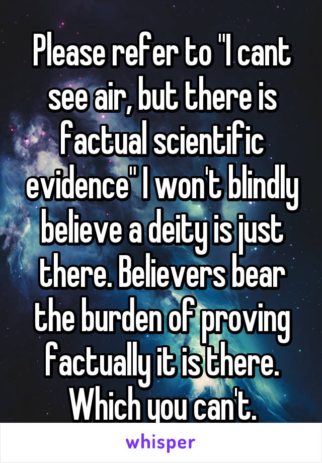 Please refer to "I cant see air, but there is factual scientific evidence" I won't blindly believe a deity is just there. Believers bear the burden of proving factually it is there. Which you can't.