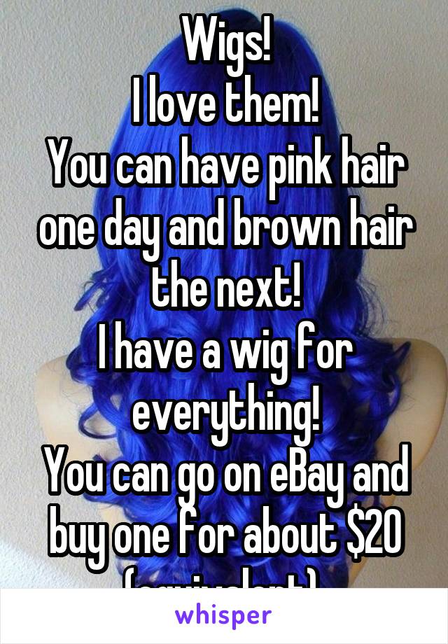 Wigs!
I love them!
You can have pink hair one day and brown hair the next!
I have a wig for everything!
You can go on eBay and buy one for about $20 (equivalent) 