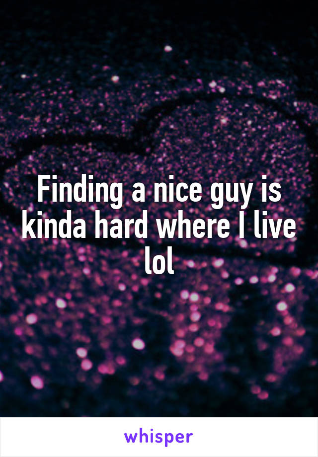 Finding a nice guy is kinda hard where I live lol