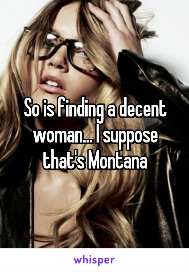So is finding a decent woman... I suppose that's Montana