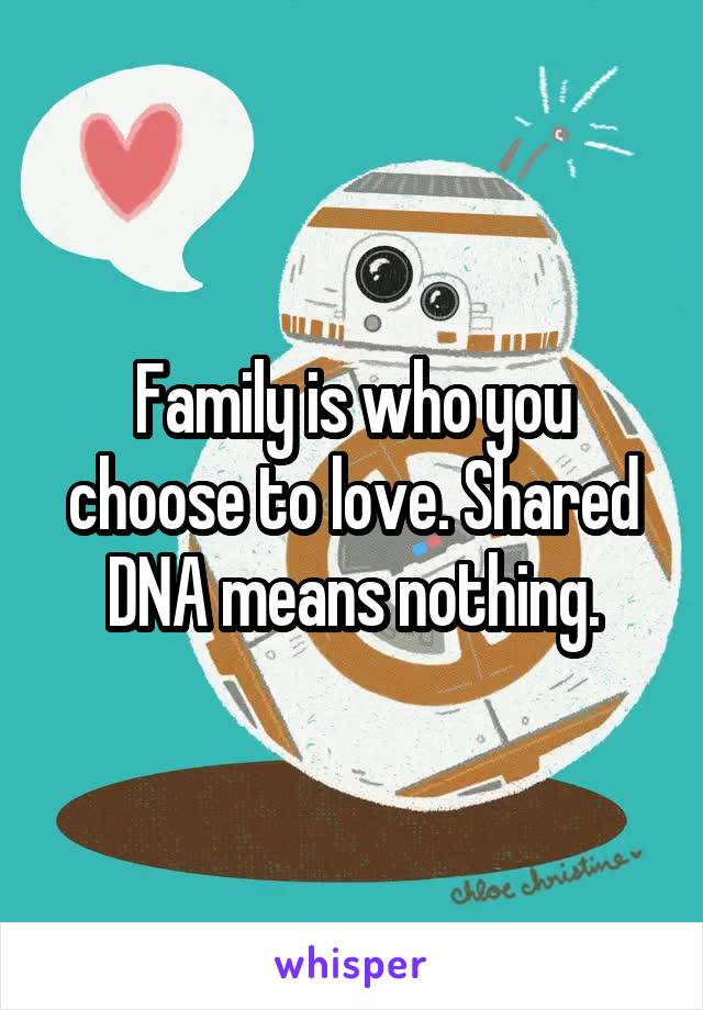 Family is who you choose to love. Shared DNA means nothing.