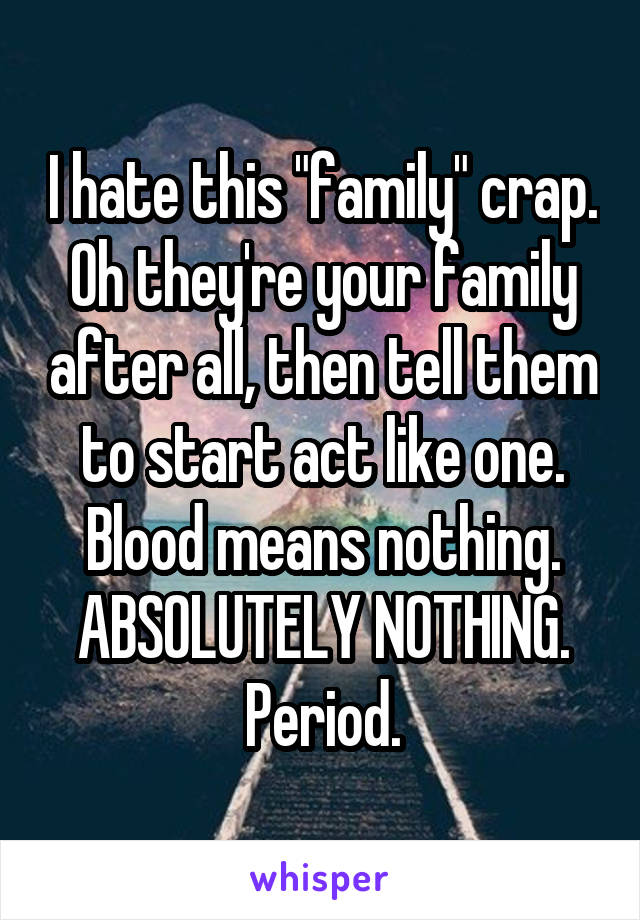 I hate this "family" crap. Oh they're your family after all, then tell them to start act like one. Blood means nothing. ABSOLUTELY NOTHING. Period.