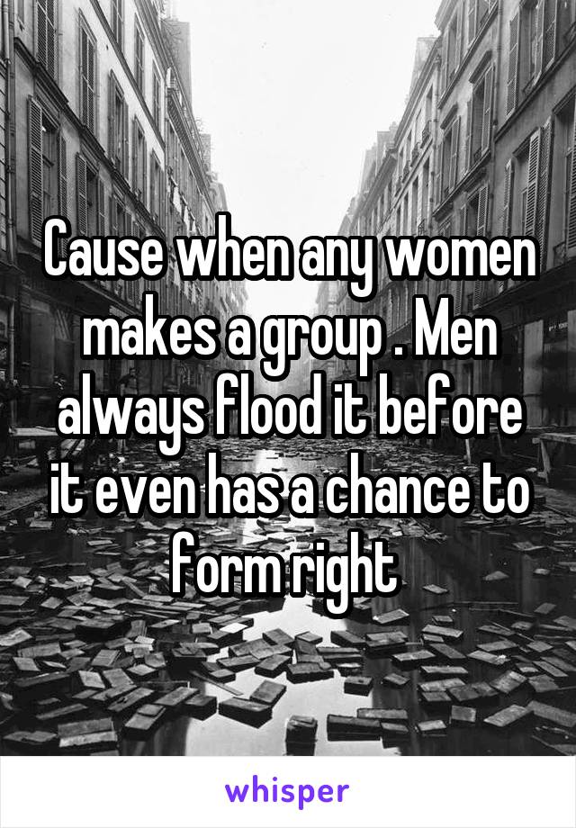 Cause when any women makes a group . Men always flood it before it even has a chance to form right 