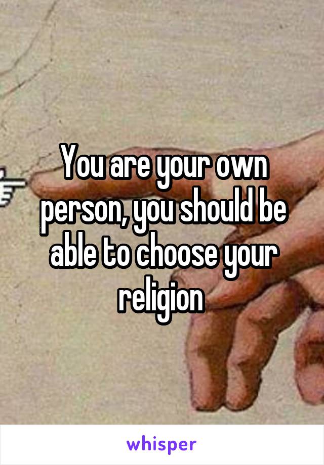 You are your own person, you should be able to choose your religion 