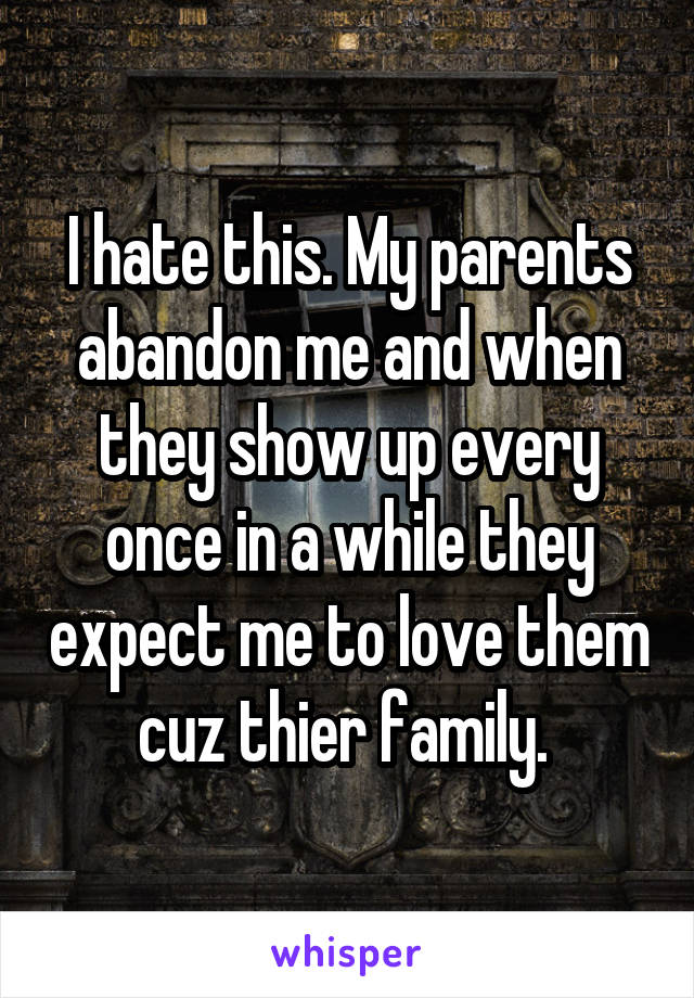 I hate this. My parents abandon me and when they show up every once in a while they expect me to love them cuz thier family. 