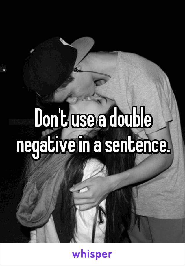 Don't use a double negative in a sentence.