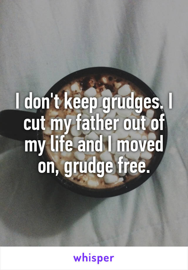 I don't keep grudges. I cut my father out of my life and I moved on, grudge free.