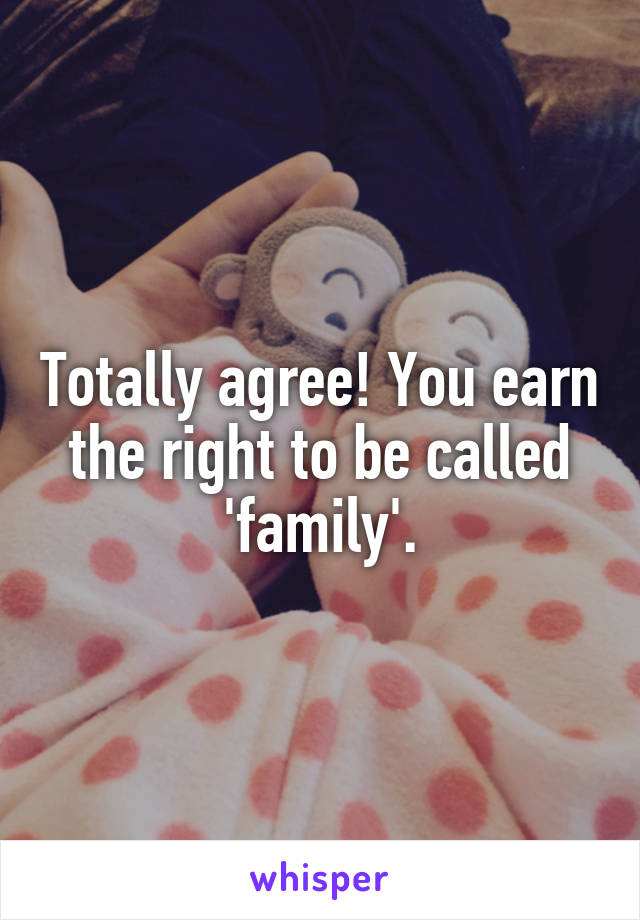 Totally agree! You earn the right to be called 'family'.