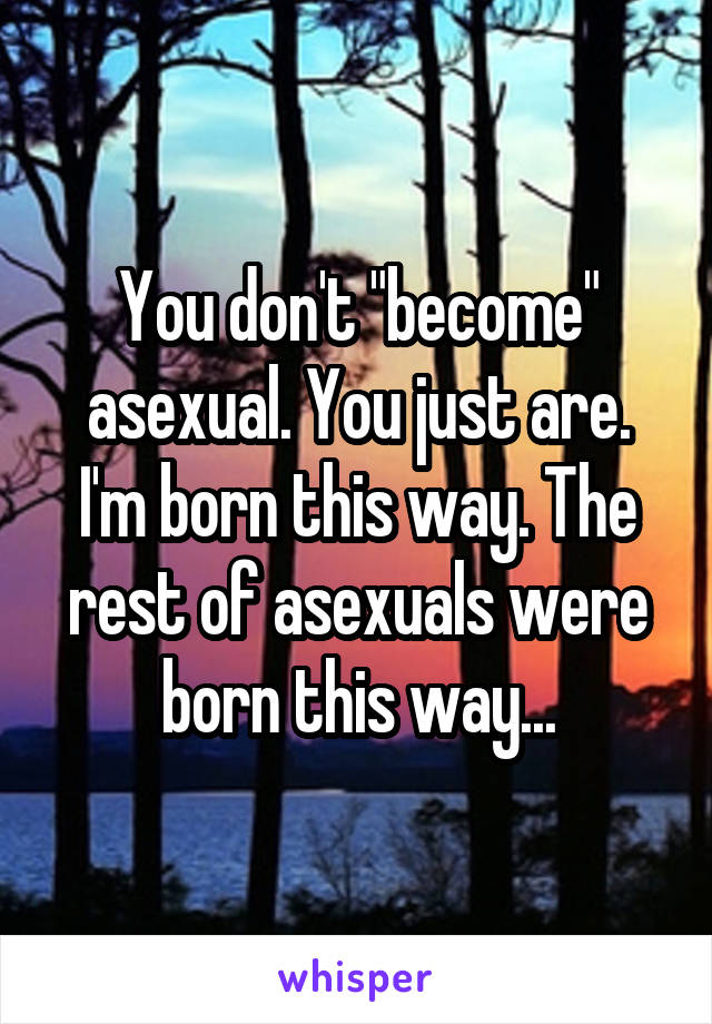 You don't "become" asexual. You just are. I'm born this way. The rest of asexuals were born this way...