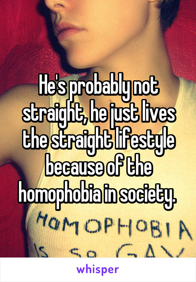 He's probably not straight, he just lives the straight lifestyle because of the homophobia in society. 